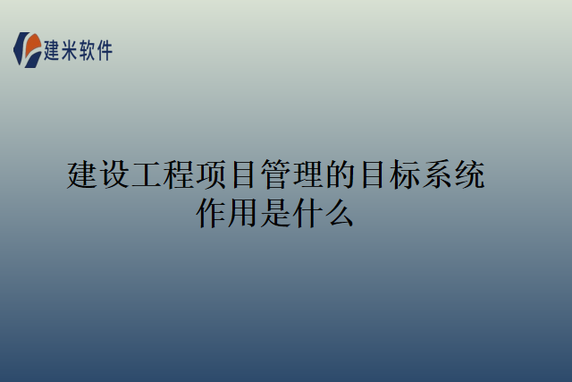 建设工程项目管理的目标系统作用是什么
