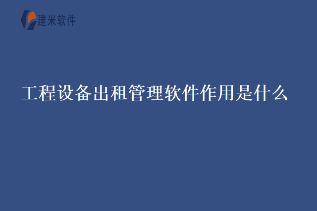 工程设备出租管理软件作用是什么