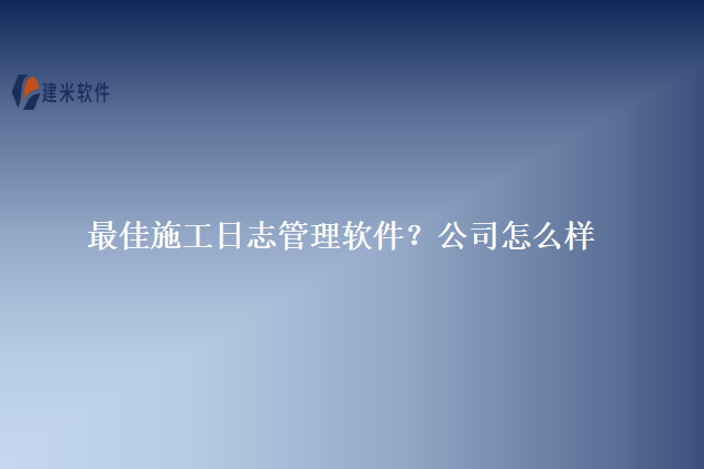 最佳施工日志管理软件？公司怎么样