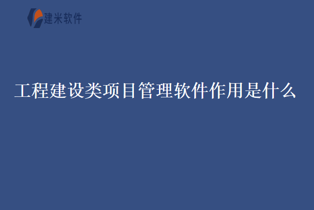 工程建设类项目管理软件作用是什么