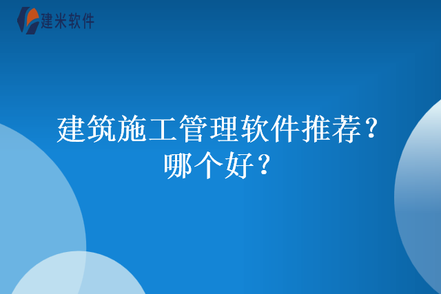 建筑施工管理软件推荐？哪个好？