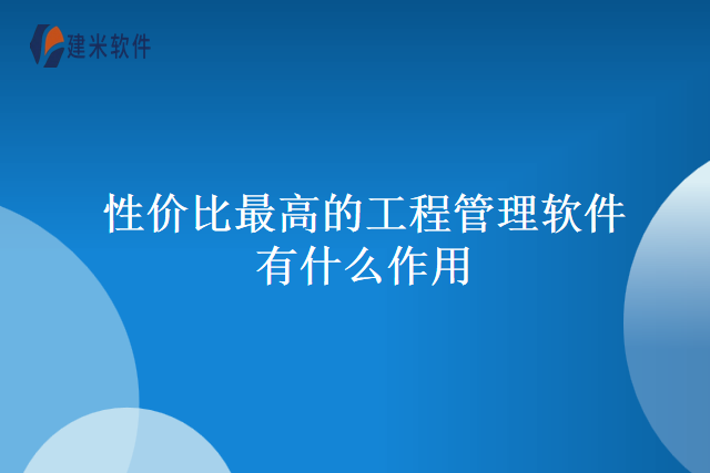 性价比最高的工程管理软件有什么作用