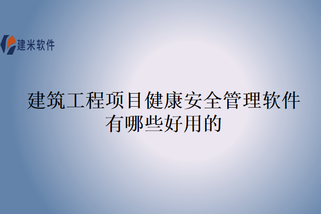 建筑工程项目健康安全管理软件有哪些好用的