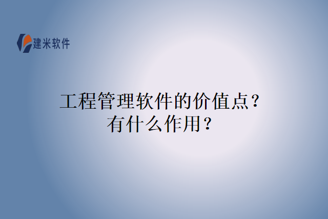 工程管理软件的价值点？有什么作用？