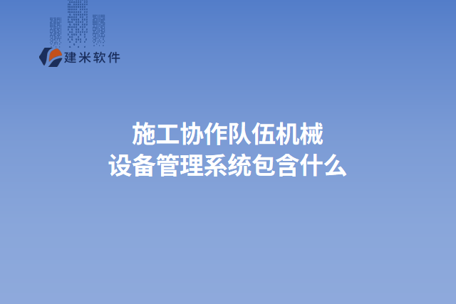 施工协作队伍机械设备管理系统包含什么