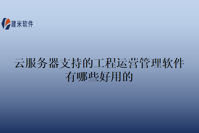 云服务器支持的工程运营管理软件有哪些好用的