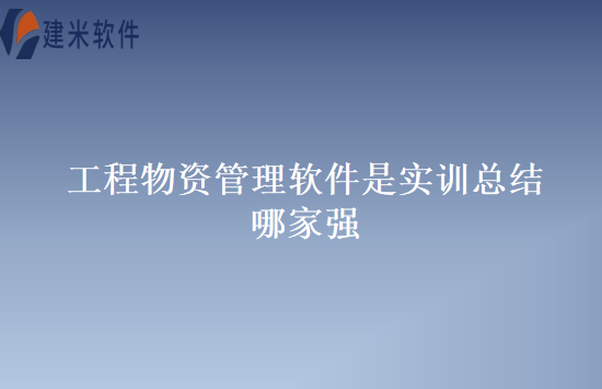 工程物资管理软件是实训总结哪家强