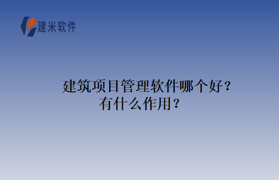 建筑项目管理软件哪个好？有什么作用？