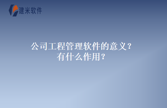 公司工程管理软件的意义？有什么作用？