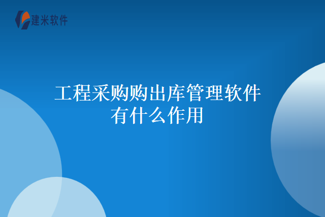 工程采购购出库管理软件有什么作用