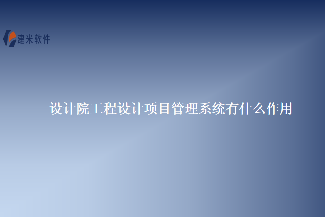 设计院工程设计项目管理系统有什么作用
