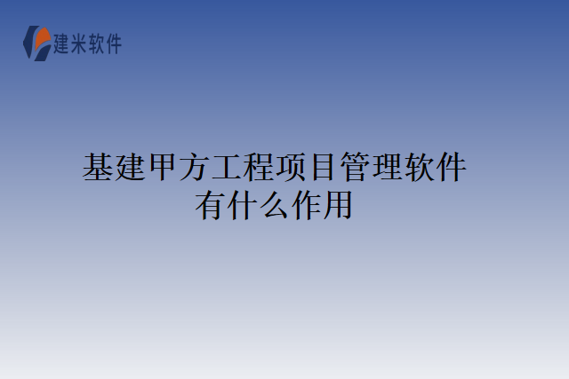 基建甲方工程项目管理软件有什么作用