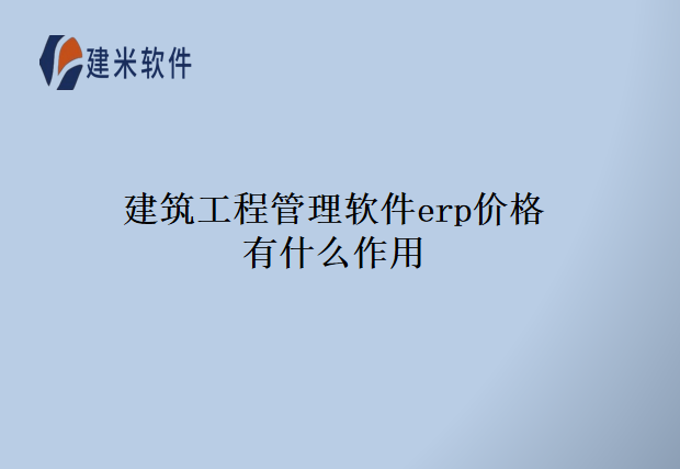 建筑工程管理软件erp价格有什么作用
