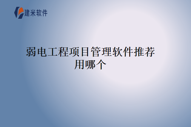 弱电工程项目管理软件推荐用哪个