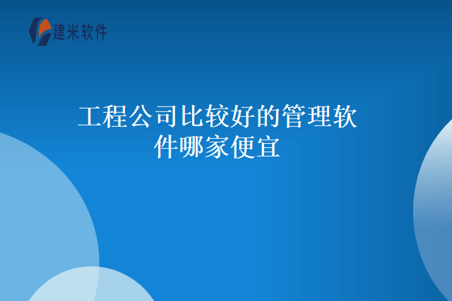 工程公司比较好的管理软件哪家便宜