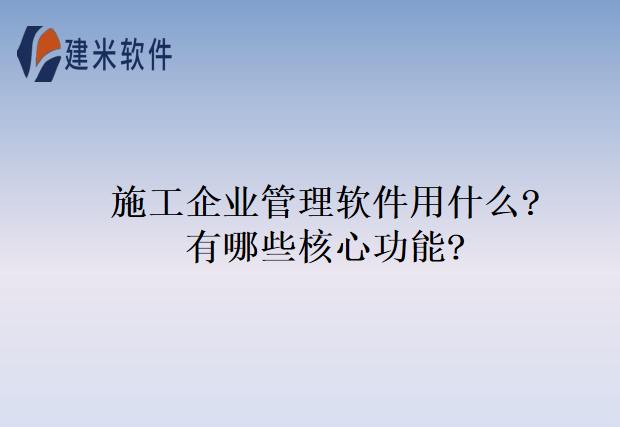 施工企业管理软件用什么?有哪些核心功能?