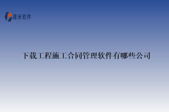 下载工程施工合同管理软件有哪些公司