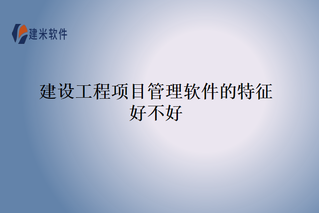 建设工程项目管理软件的特征好不好