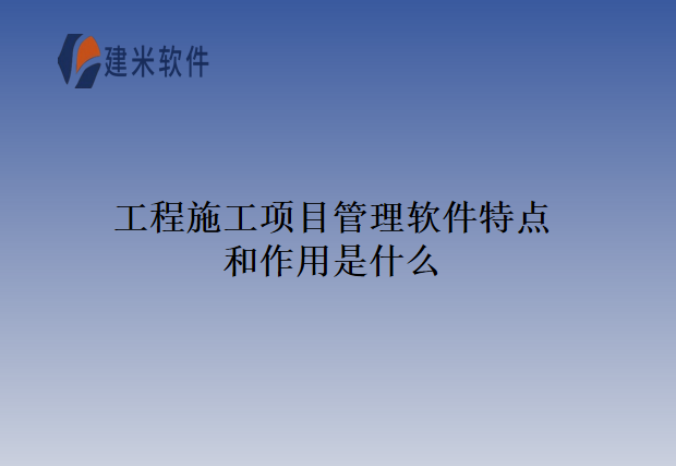 工程施工项目管理软件特点和作用是什么