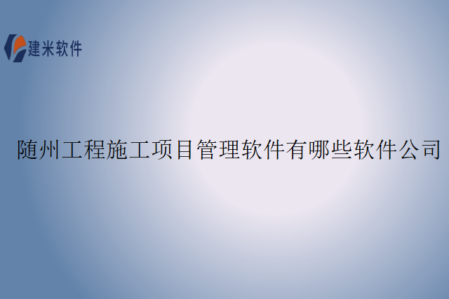 随州工程施工项目管理软件有哪些软件公司