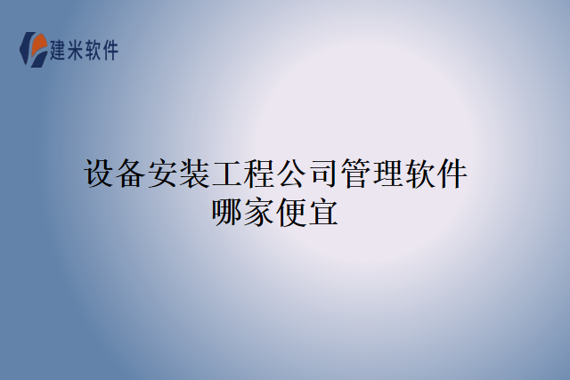 设备安装工程公司管理软件哪家便宜