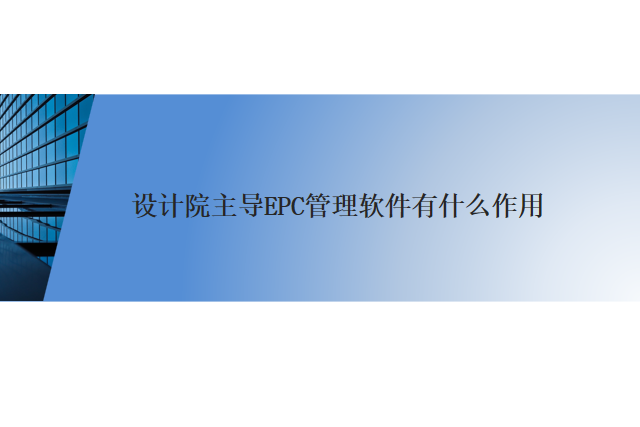 设计院主导EPC管理软件有什么作用