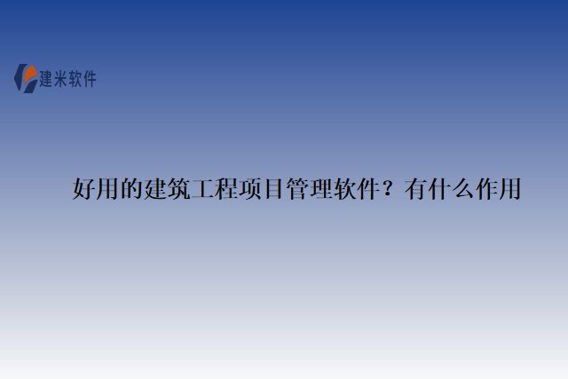 好用的建筑工程项目管理软件？有什么作用