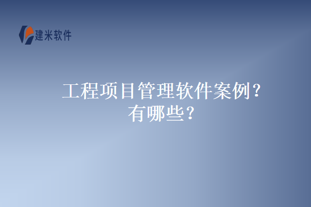 工程项目管理软件案例？有哪些？