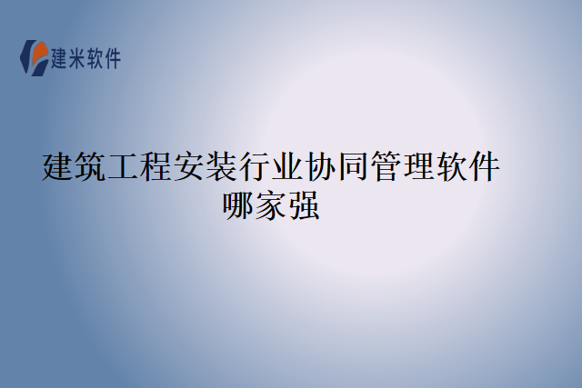 建筑工程安装行业协同管理软件哪家强