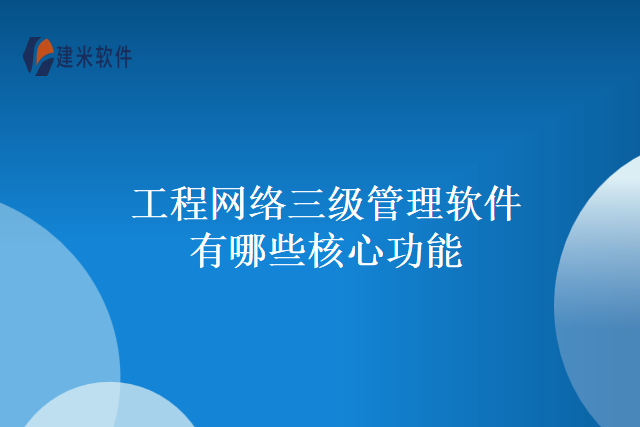 工程网络三级管理软件有哪些核心功能