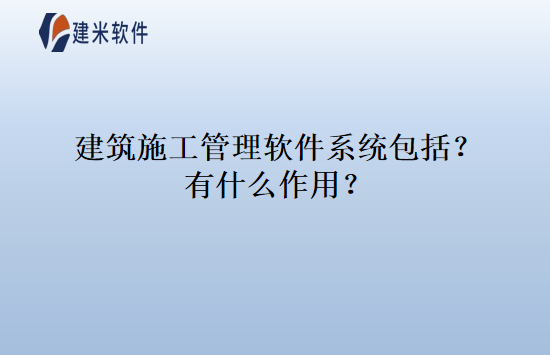 建筑施工管理软件系统包括？有什么作用？