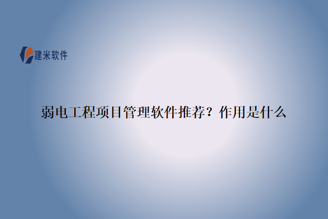 弱电工程项目管理软件推荐？作用是什么