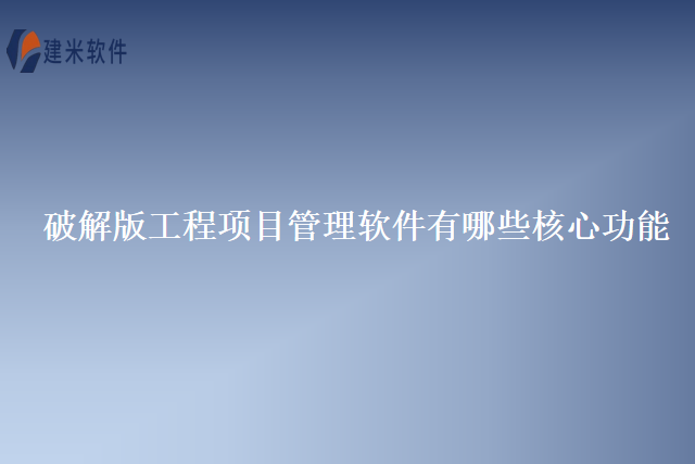 破解版工程项目管理软件有哪些核心功能