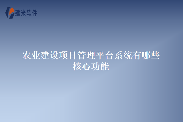 农业建设项目管理平台系统有哪些核心功能