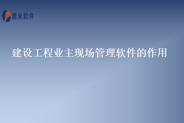 建设工程业主现场管理软件的作用