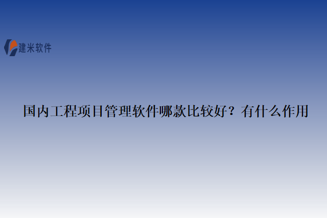 国内工程项目管理软件哪款比较好？有什么作用