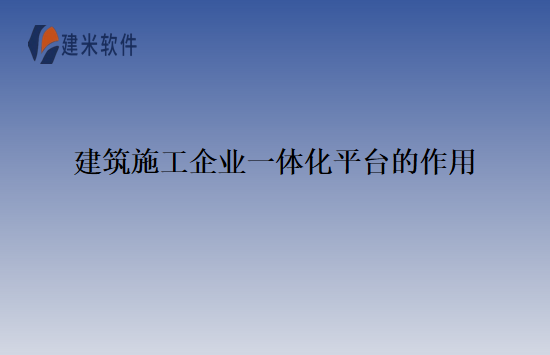 建筑施工企业一体化平台的作用