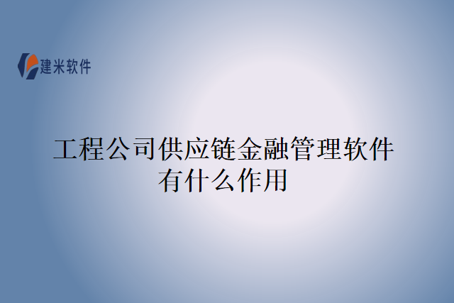 工程公司供应链金融管理软件有什么作用