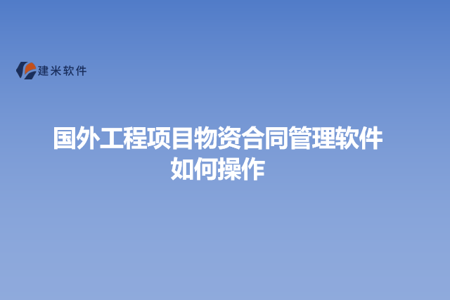 国外工程项目物资合同管理软件如何操作