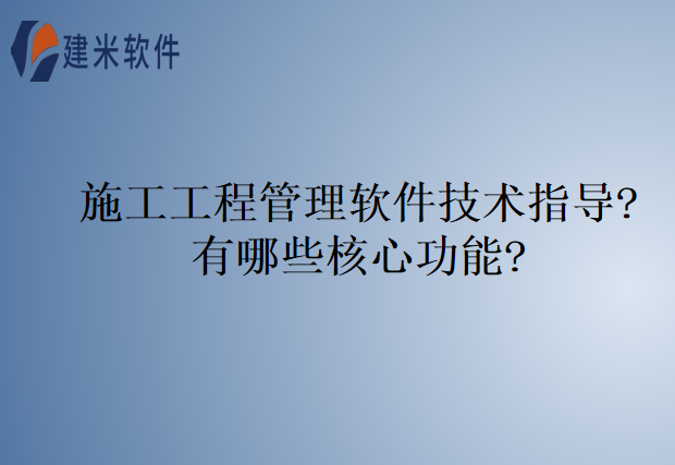施工工程管理软件技术指导?有哪些核心功能?