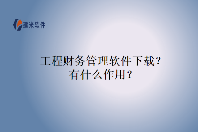 工程财务管理软件下载?有什么作用?