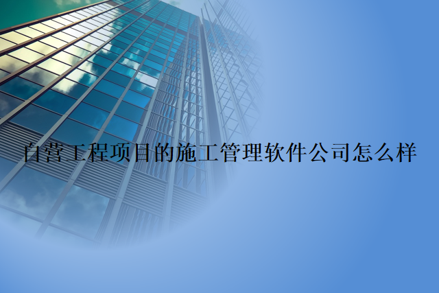 自营工程项目的施工管理软件公司怎么样