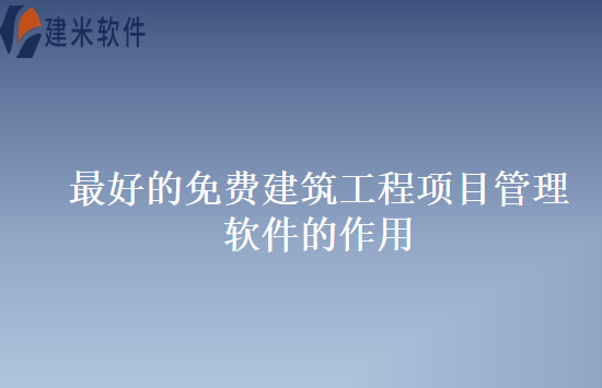 最好的免费建筑工程项目管理软件的作用