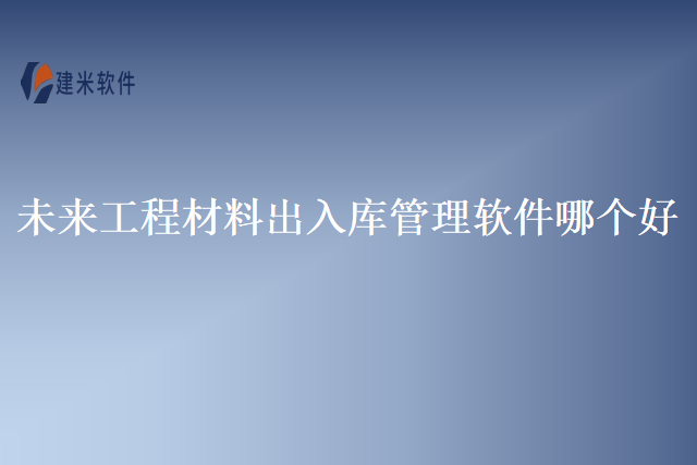 未来工程材料出入库管理软件哪个好