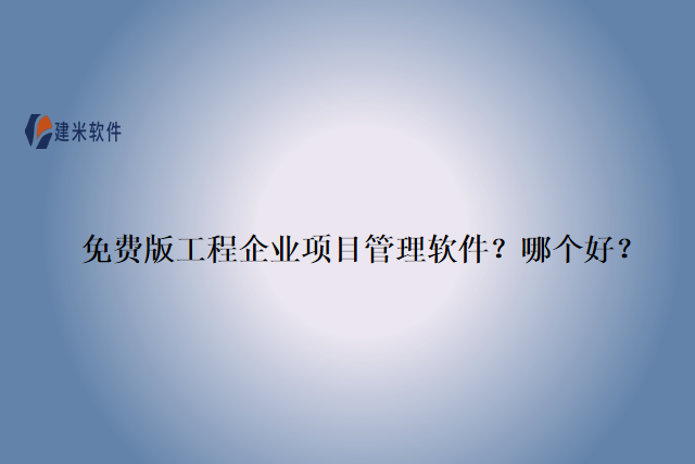 免费版工程企业项目管理软件？哪个好？