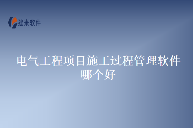电气工程项目施工过程管理软件哪个好