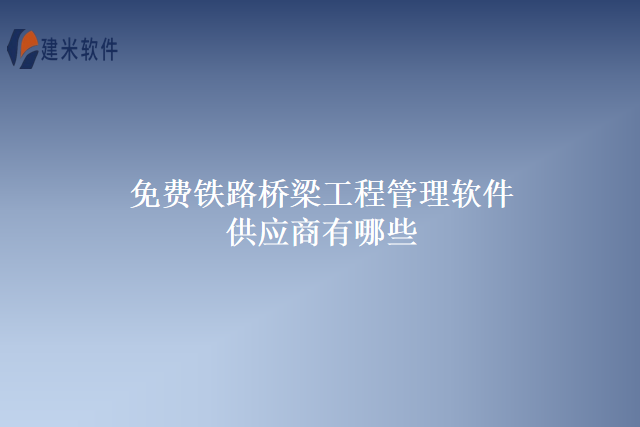 免费铁路桥梁工程管理软件供应商有哪些