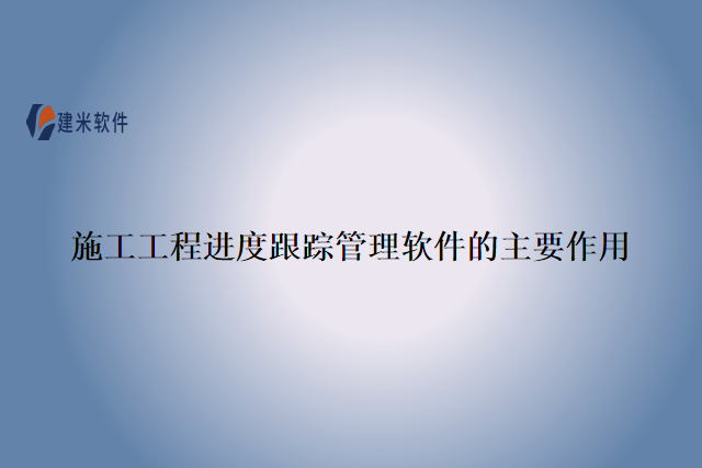 施工工程进度跟踪管理软件的主要作用
