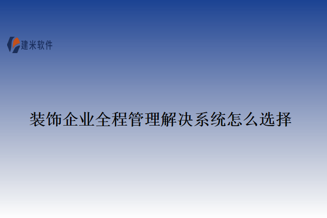 装饰企业全程管理解决系统怎么选择