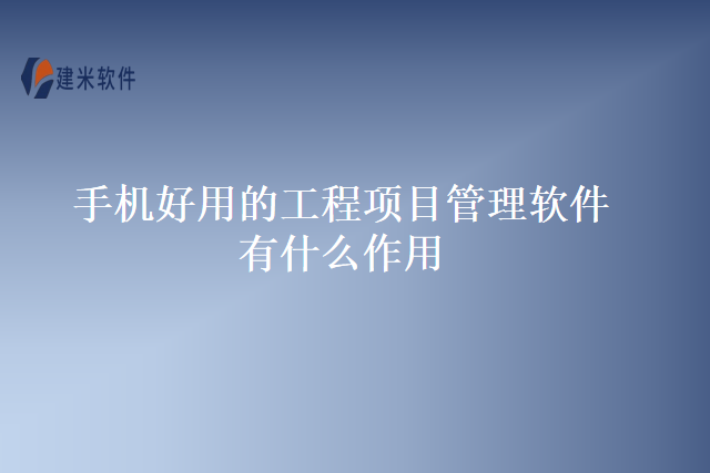 手机好用的工程项目管理软件有什么作用